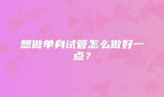 想做单身试管怎么做好一点?