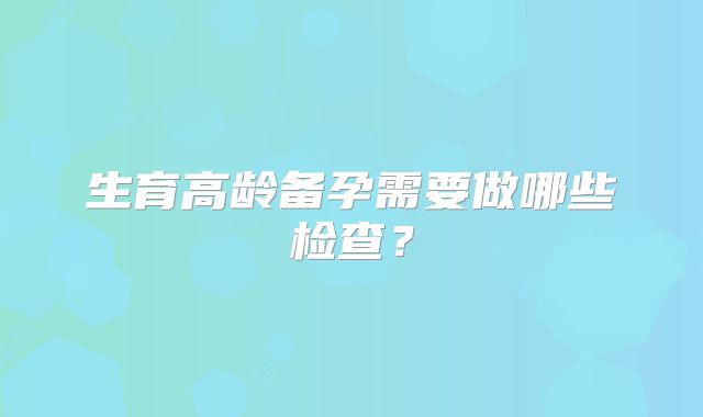 生育高龄备孕需要做哪些检查？