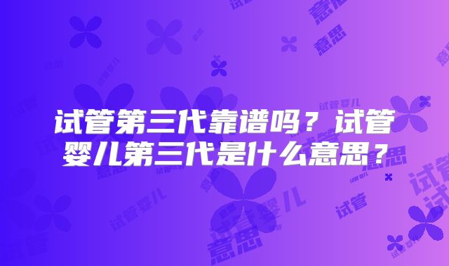 试管第三代靠谱吗？试管婴儿第三代是什么意思？