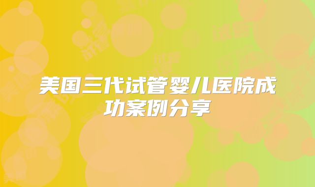 美国三代试管婴儿医院成功案例分享