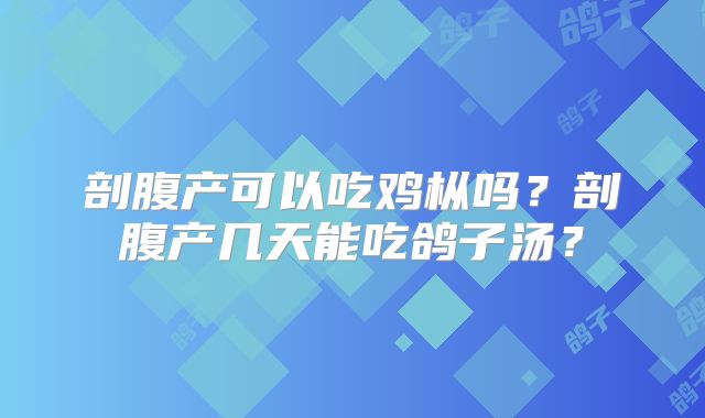 剖腹产可以吃鸡枞吗？剖腹产几天能吃鸽子汤？