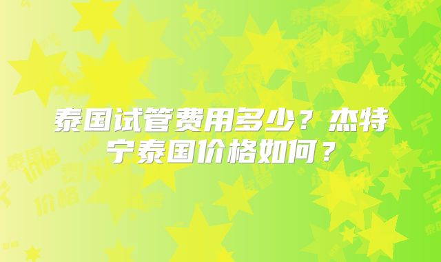 泰国试管费用多少?杰特宁泰国价格如何?