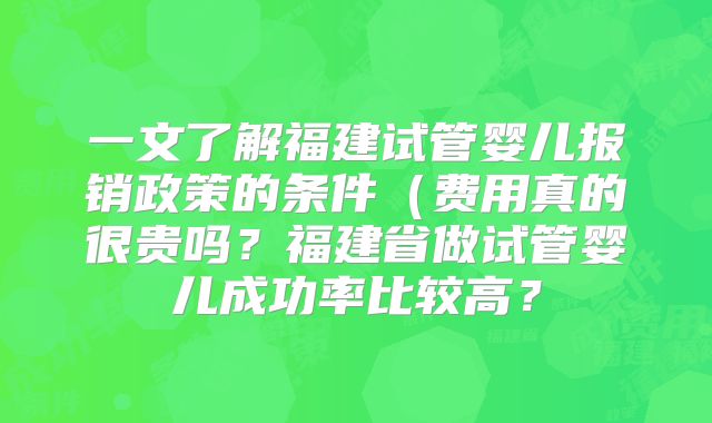 一文了解福建试管婴儿报销政策的条件(费用真的很贵吗?福建省做试管婴儿成功率比较高?