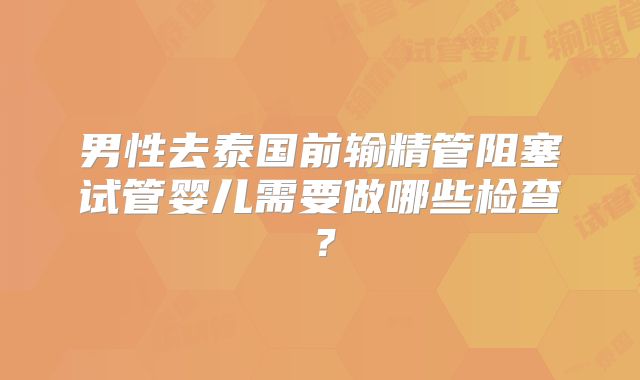 男性去泰国前输精管阻塞试管婴儿需要做哪些检查？