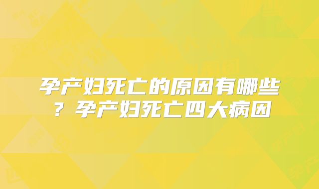 孕产妇死亡的原因有哪些?孕产妇死亡四大病因