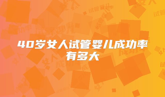 40岁女人试管婴儿成功率有多大