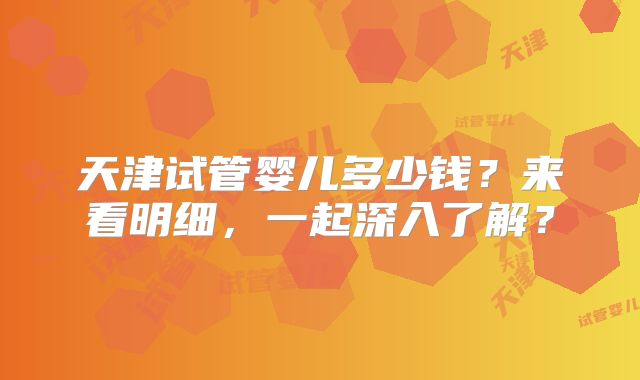 天津试管婴儿多少钱?来看明细,一起深入了解?