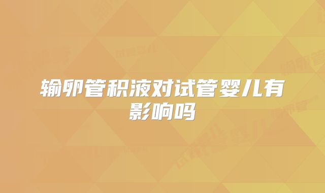 输卵管积液对试管婴儿有影响吗