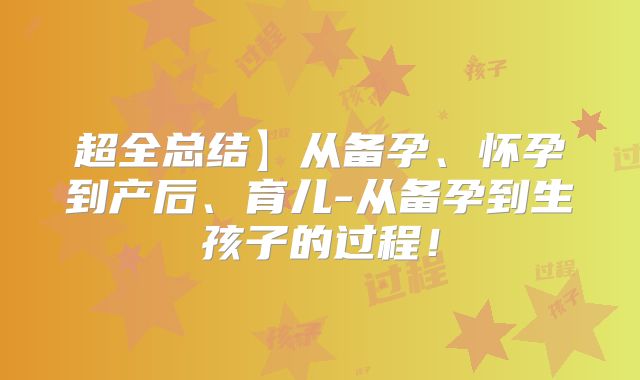 超全总结】从备孕、怀孕到产后、育儿-从备孕到生孩子的过程!