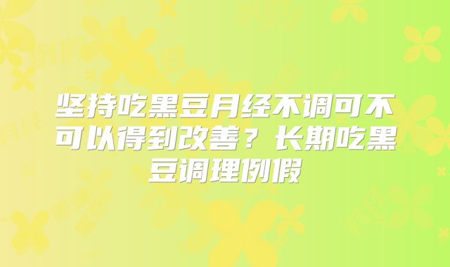 坚持吃黑豆月经不调可不可以得到改善？长期吃黑豆调理例假