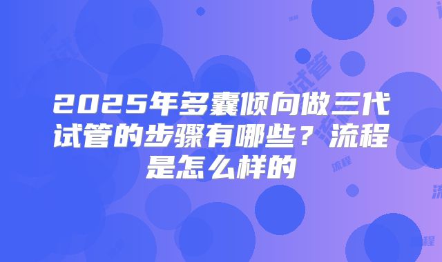 2025年多囊倾向做三代试管的步骤有哪些?流程是怎么样的