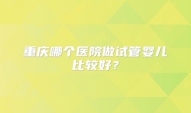 重庆哪个医院做试管婴儿比较好？