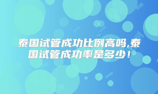 泰国试管成功比例高吗,泰国试管成功率是多少！