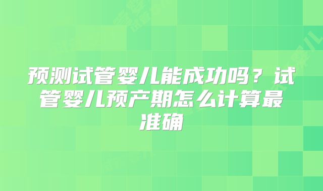 预测试管婴儿能成功吗？试管婴儿预产期怎么计算最准确