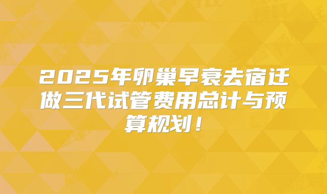 2025年卵巢早衰去宿迁做三代试管费用总计与预算规划！