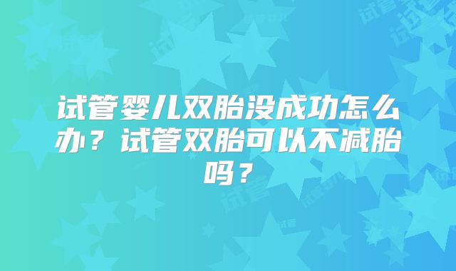 试管婴儿双胎没成功怎么办?试管双胎可以不减胎吗?