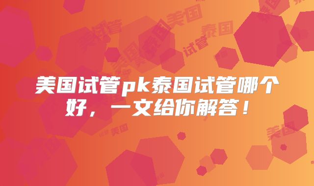 美国试管pk泰国试管哪个好，一文给你解答！