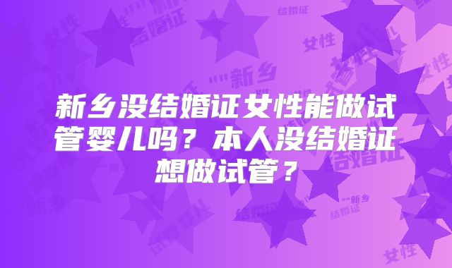 新乡没结婚证女性能做试管婴儿吗？本人没结婚证想做试管？