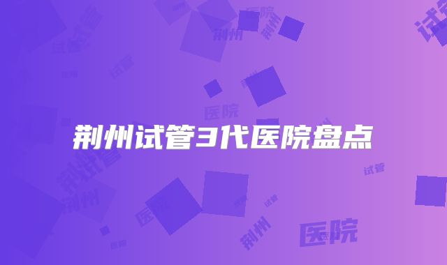 荆州试管3代医院盘点