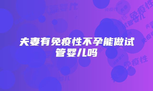夫妻有免疫性不孕能做试管婴儿吗