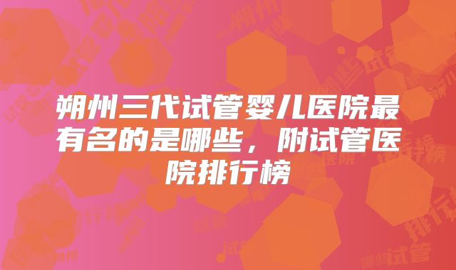 朔州三代试管婴儿医院最有名的是哪些，附试管医院排行榜