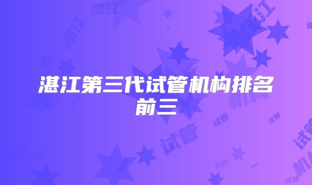 湛江第三代试管机构排名前三