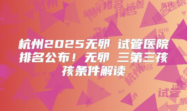 杭州2025无卵�试管医院排名公布!无卵�三第三孩孩条件解读
