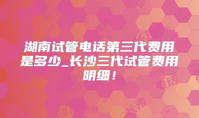 湖南试管电话第三代费用是多少_长沙三代试管费用明细!