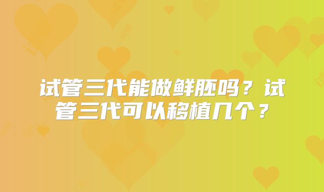 试管三代能做鲜胚吗？试管三代可以移植几个？