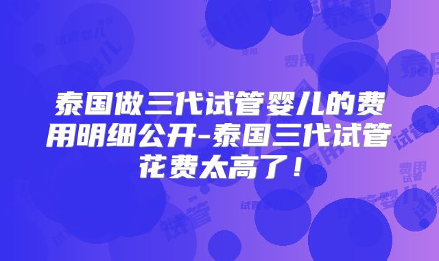 泰国做三代试管婴儿的费用明细公开-泰国三代试管花费太高了!