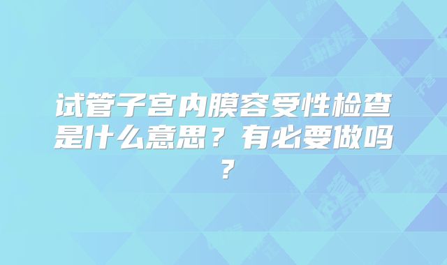 试管子宫内膜容受性检查是什么意思？有必要做吗？
