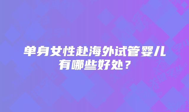 单身女性赴海外试管婴儿有哪些好处？