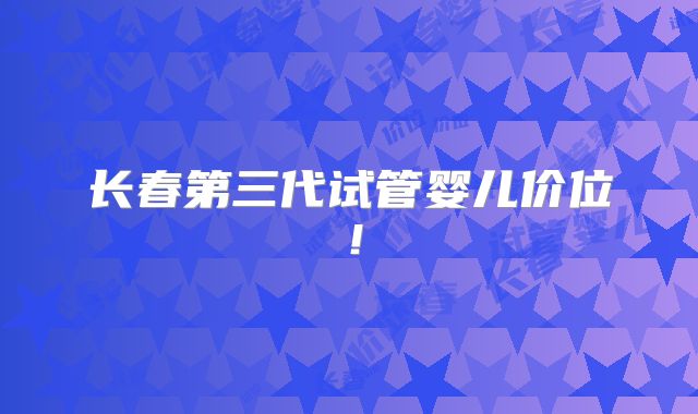 长春第三代试管婴儿价位!