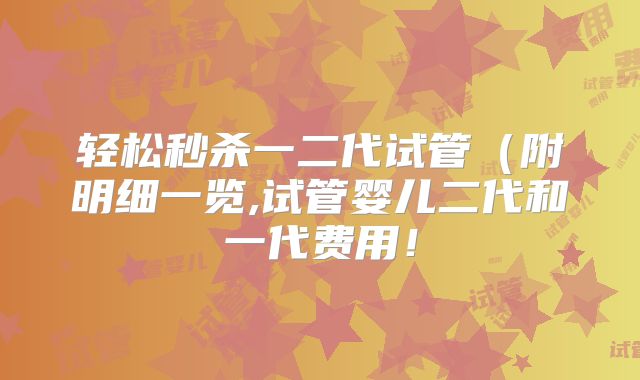轻松秒杀一二代试管(附明细一览,试管婴儿二代和一代费用!