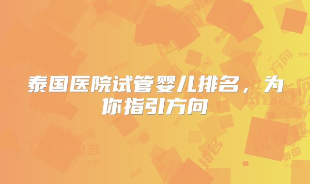 泰国医院试管婴儿排名，为你指引方向