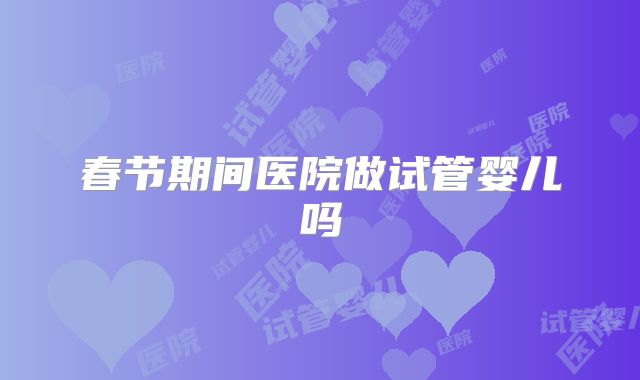 春节期间医院做试管婴儿吗