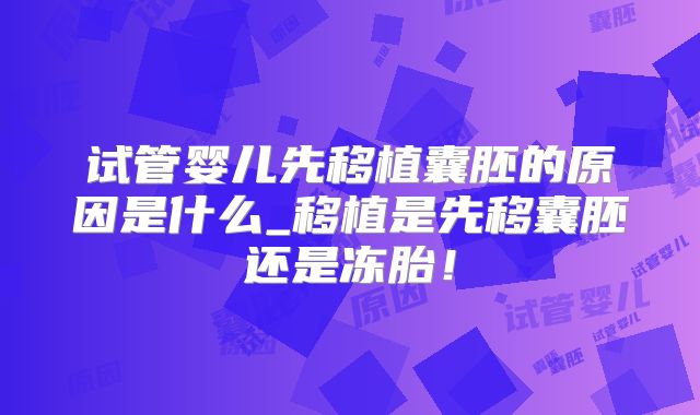 试管婴儿先移植囊胚的原因是什么_移植是先移囊胚还是冻胎!