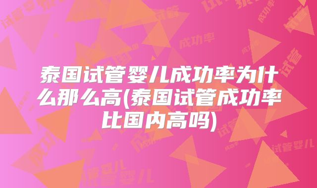 泰国试管婴儿成功率为什么那么高(泰国试管成功率比国内高吗)