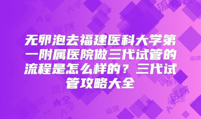 无卵泡去福建医科大学第一附属医院做三代试管的流程是怎么样的？三代试管攻略大全