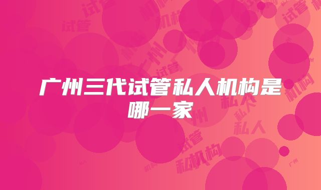 广州三代试管私人机构是哪一家