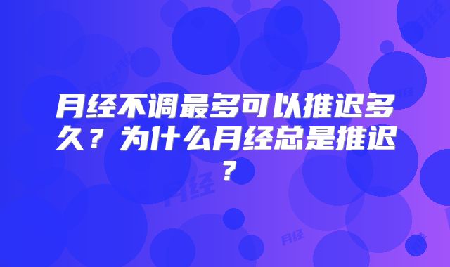月经不调最多可以推迟多久？为什么月经总是推迟？