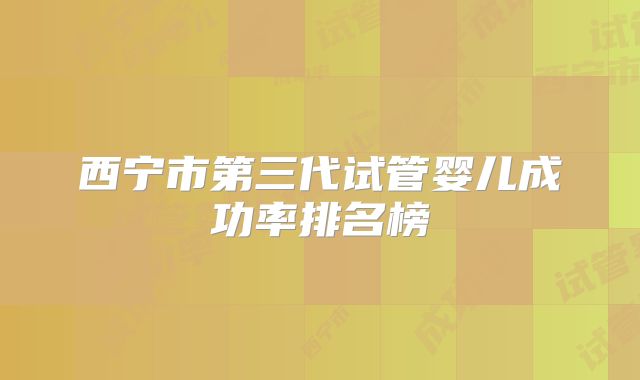 西宁市第三代试管婴儿成功率排名榜