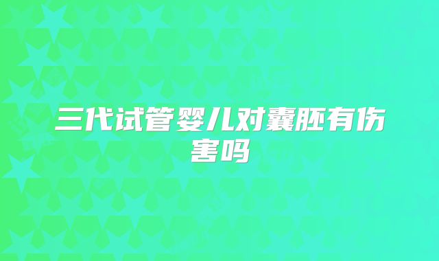 三代试管婴儿对囊胚有伤害吗