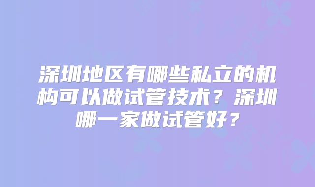 深圳地区有哪些私立的机构可以做试管技术？深圳哪一家做试管好？
