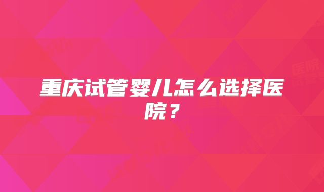 重庆试管婴儿怎么选择医院?