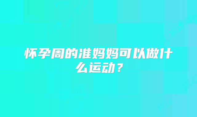 怀孕周的准妈妈可以做什么运动?