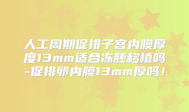 人工周期促排子宫内膜厚度13mm适合冻胚移植吗-促排卵内膜13mm厚吗！