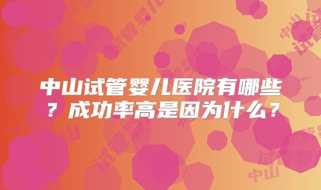 中山试管婴儿医院有哪些?成功率高是因为什么?