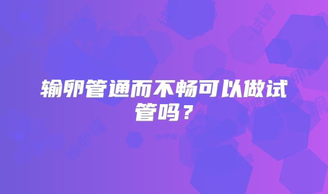 输卵管通而不畅可以做试管吗?