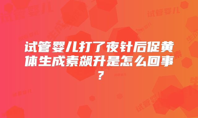试管婴儿打了夜针后促黄体生成素飙升是怎么回事？
